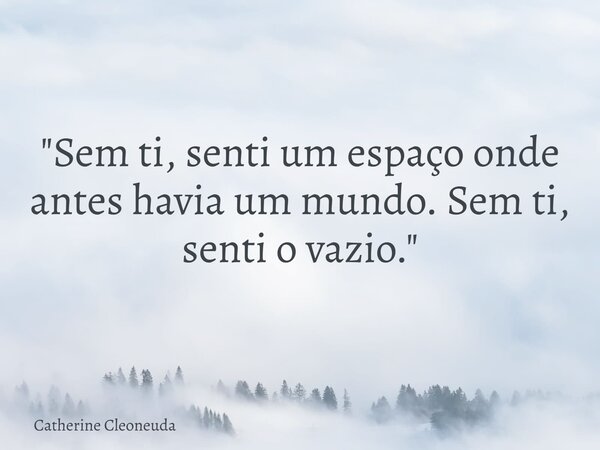 "Sem ti, senti um espaço onde antes havia um mundo. Sem ti, senti o vazio."... Frase de Catherine Cleoneuda.