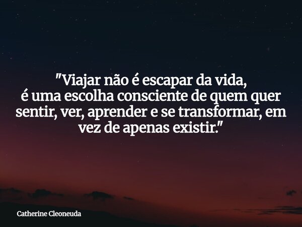 "Viajar não é escapar da vida, é uma escolha consciente de quem quer sentir, ver, aprender e se transformar, em vez de apenas existir."... Frase de Catherine Cleoneuda.