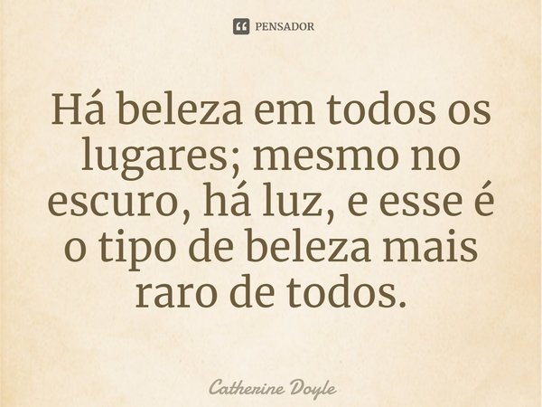 ⁠Há beleza em todos os lugares; mesmo no escuro, há luz, e esse é o tipo de beleza mais raro de todos.... Frase de Catherine Doyle.