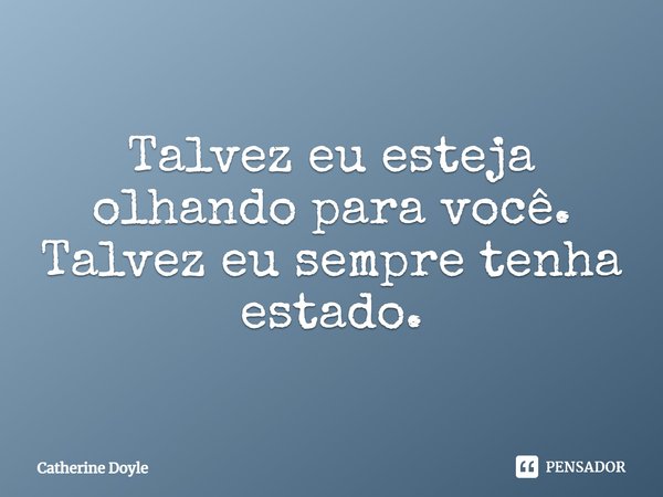 ⁠Talvez eu esteja olhando para você. Talvez eu sempre tenha estado.... Frase de Catherine Doyle.