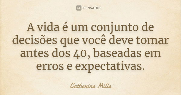 A vida é um conjunto de decisões que você deve tomar antes dos 40 , baseadas em erros e expectativas.... Frase de Catherine Mille.