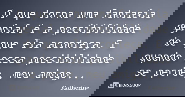 O que torna uma fantasia genial é a possibilidade de que ela aconteça. E quando essa possibilidade se perde, meu amigo...... Frase de Catherine.