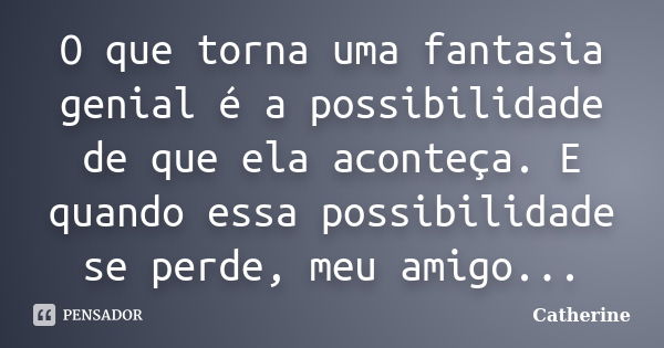 O que torna uma fantasia genial é a possibilidade de que ela aconteça. E quando essa possibilidade se perde, meu amigo...... Frase de Catherine.