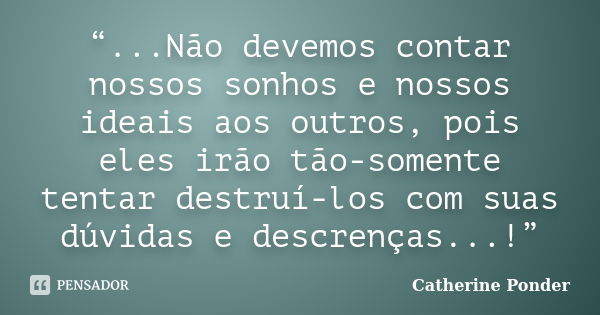 “...Não devemos contar nossos sonhos e nossos ideais aos outros, pois eles irão tão-somente tentar destruí-los com suas dúvidas e descrenças...!”... Frase de Catherine Ponder.