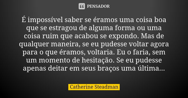 É impossível saber se éramos uma coisa boa que se estragou de alguma forma ou uma coisa ruim que acabou se expondo. Mas de qualquer maneira, se eu pudesse volta... Frase de Catherine Steadman.