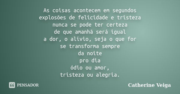 As coisas acontecem em segundos explosões de felicidade e tristeza nunca se pode ter certeza de que amanhã será igual a dor, o alívio, seja o que for se transfo... Frase de Catherine Veiga.