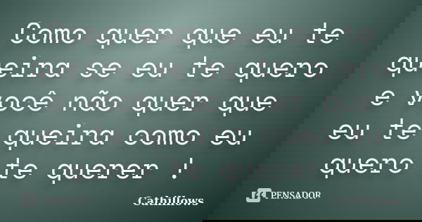 Como quer que eu te queira se eu te quero e você não quer que eu te queira como eu quero te querer !... Frase de Cathillows.