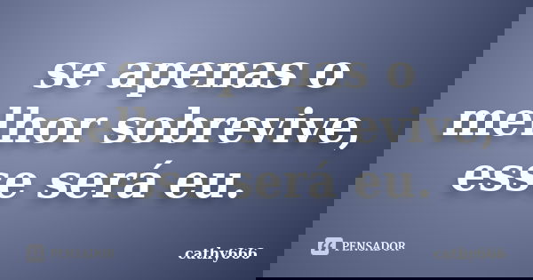 se apenas o melhor sobrevive, esse será eu.... Frase de cathy666.