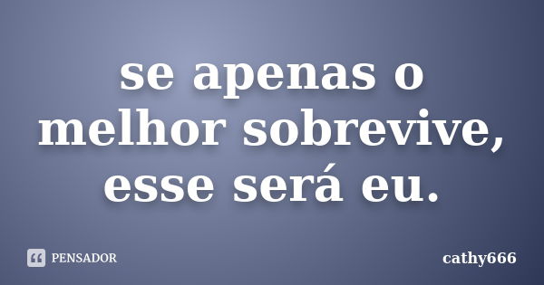 se apenas o melhor sobrevive, esse será eu.... Frase de cathy666.