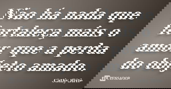 Não há nada que fortaleça mais o amor que a perda do objeto amado.... Frase de Cathy Birle.