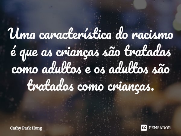 ⁠Uma característica do racismo é que as crianças são tratadas como adultos e os adultos são tratados como crianças.... Frase de Cathy Park Hong.