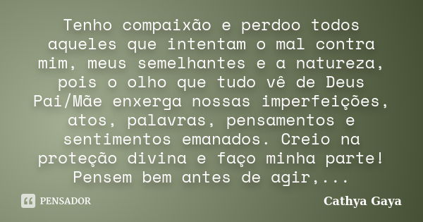 Tenho compaixão e perdoo todos aqueles que intentam o mal contra mim, meus semelhantes e a natureza, pois o olho que tudo vê de Deus Pai/Mãe enxerga nossas impe... Frase de Cathya Gaya.