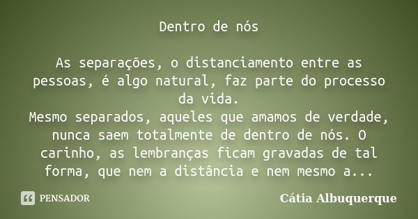 Dentro de nós As separações, o distanciamento entre as pessoas, é algo natural, faz parte do processo da vida. Mesmo separados, aqueles que amamos de verdade, n... Frase de Catia Albuquerque.