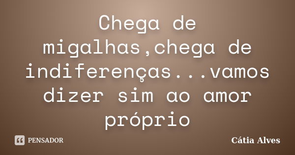 Chega de migalhas,chega de indiferenças...vamos dizer sim ao amor próprio... Frase de Cátia Alves.