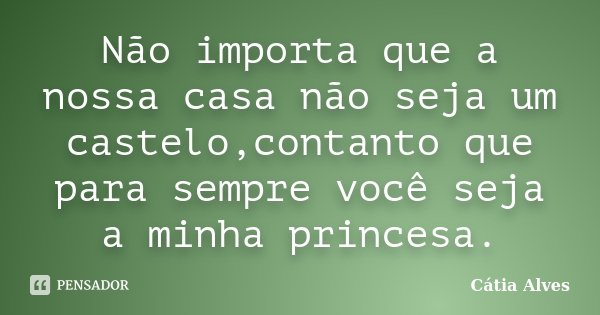 Não importa que a nossa casa não seja um castelo,contanto que para sempre você seja a minha princesa.... Frase de Cátia Alves.