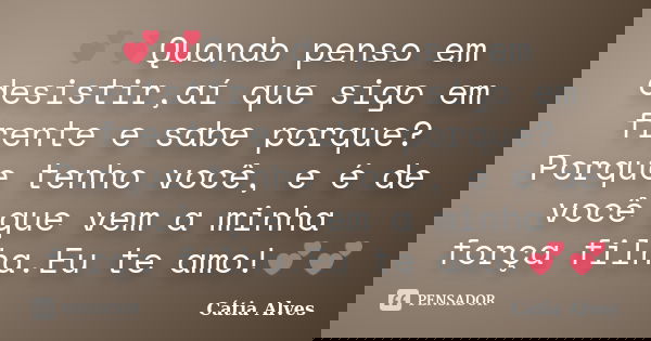 💕💕Quando penso em desistir,aí que sigo em frente e sabe porque?Porque tenho você, e é de você que vem a minha força filha.Eu te amo!💕💕... Frase de Cátia Alves.