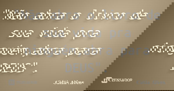 "Não abra o livro de sua vida pra ninguém,abra para DEUS".... Frase de Cátia Alves.