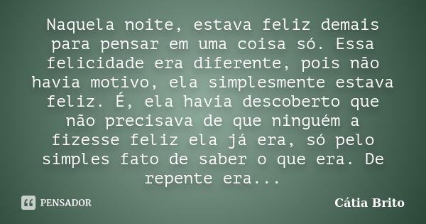 Naquela noite, estava feliz demais para pensar em uma coisa só. Essa felicidade era diferente, pois não havia motivo, ela simplesmente estava feliz. É, ela havi... Frase de Cátia Brito.