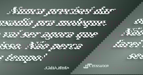 Nunca precisei dar ousadia pra moleque. Não vai ser agora que farei isso. Não perca seu tempo!... Frase de Cátia Brito.