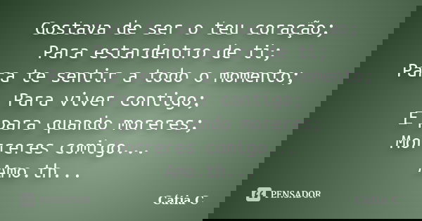 Gostava de ser o teu coração; Para estardentro de ti; Para te sentir a todo o momento; Para viver contigo; E para quando moreres; Morreres comigo... Amo.th...... Frase de Cátia C.