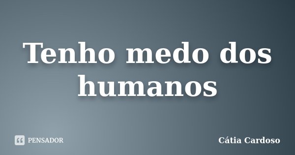 Tenho medo dos humanos... Frase de Cátia Cardoso.