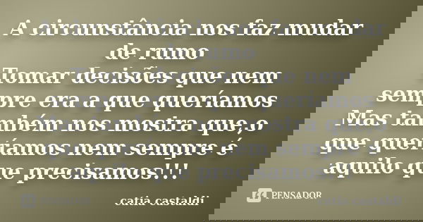 A circunstância nos faz mudar de rumo Tomar decisões que nem sempre era a que queríamos Mas também nos mostra que,o que queríamos nem sempre é aquilo que precis... Frase de Catia Castaldi.