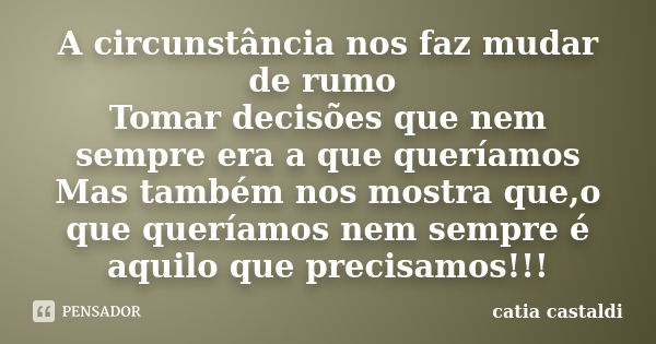 A circunstância nos faz mudar de rumo Tomar decisões que nem sempre era a que queríamos Mas também nos mostra que,o que queríamos nem sempre é aquilo que precis... Frase de Catia Castaldi.