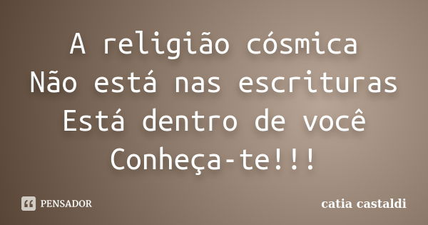 A religião cósmica Não está nas escrituras Está dentro de você Conheça-te!!!... Frase de Catia Castaldi.