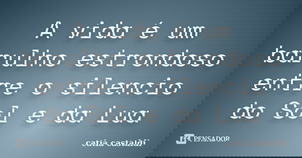 A vida é um barulho estrondoso entre o silencio do Sol e da Lua... Frase de Catia Castaldi.