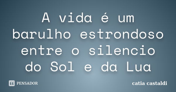 A vida é um barulho estrondoso entre o silencio do Sol e da Lua... Frase de Catia Castaldi.