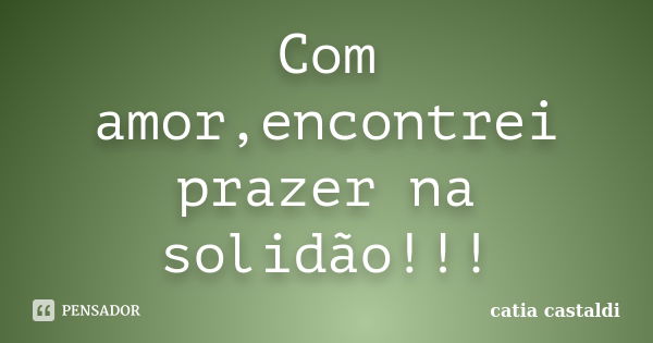 Com amor,encontrei prazer na solidão!!!... Frase de Catia Castaldi.