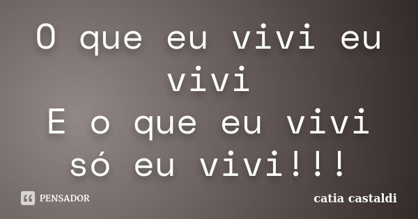 O que eu vivi eu vivi E o que eu vivi só eu vivi!!!... Frase de Catia Castaldi.