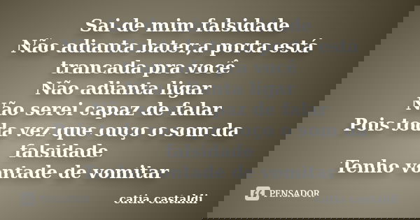Sai de mim falsidade Não adianta bater,a porta está trancada pra você Não adianta ligar Não serei capaz de falar Pois toda vez que ouço o som da falsidade Tenho... Frase de Catia Castaldi.