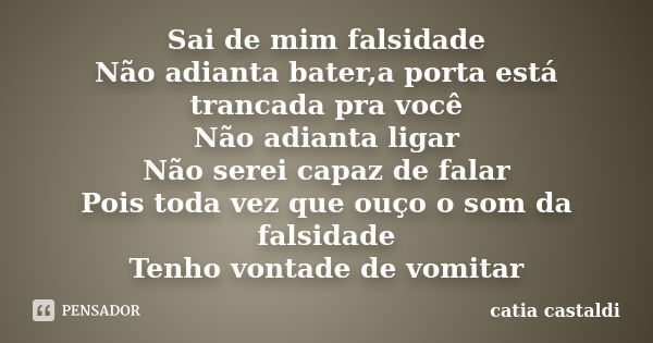 Sai de mim falsidade Não adianta bater,a porta está trancada pra você Não adianta ligar Não serei capaz de falar Pois toda vez que ouço o som da falsidade Tenho... Frase de Catia Castaldi.