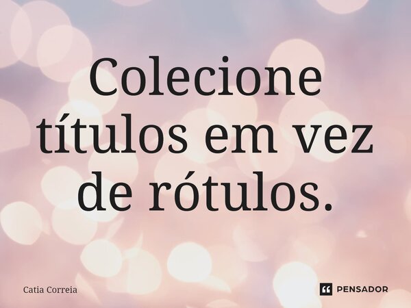 ⁠Colecione títulos em vez de rótulos.... Frase de Catia Correia.