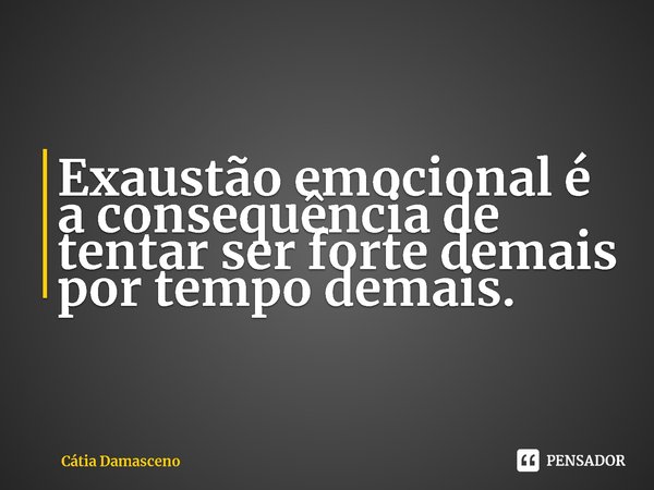 ⁠Exaustão emocional é a consequência de tentar ser forte demais por tempo demais.... Frase de Cátia Damasceno.