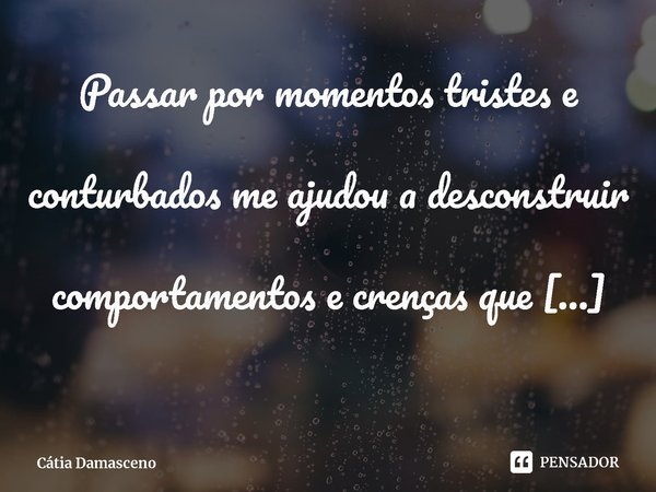 ⁠Passar por momentos tristes e conturbados me ajudou a desconstruir comportamentos e crenças que me paralisavam e a forjar, a muito ferro e fogo, a minha person... Frase de Cátia Damasceno.