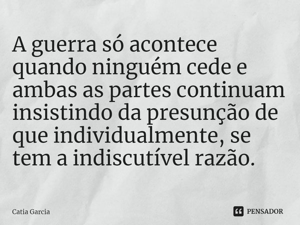 ⁠A guerra só acontece quando ninguém cede e ambas as partes continuam insistindo da presunção de que individualmente, se tem a indiscutível razão.... Frase de catia garcia.