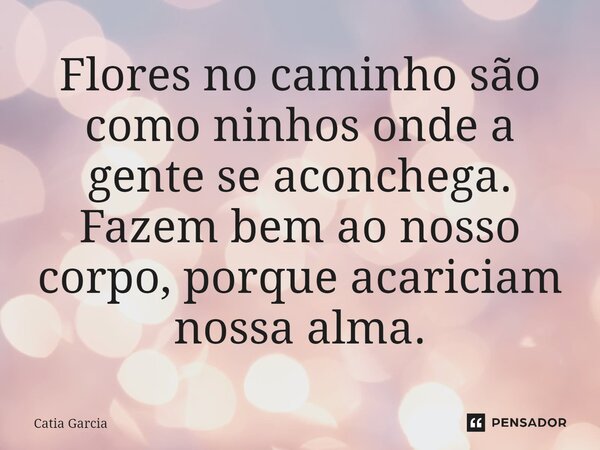 ⁠Flores no caminho são como ninhos onde a gente se aconchega. Fazem bem ao nosso corpo, porque acariciam nossa alma.... Frase de catia garcia.