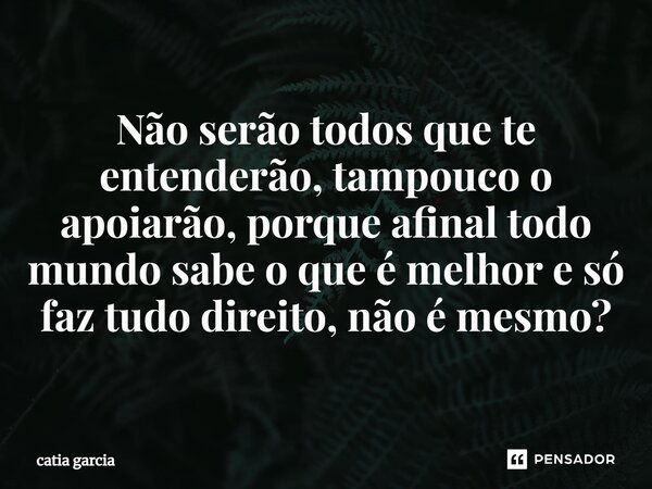 ⁠Não serão todos que te entenderão, tampouco o apoiarão, porque afinal todo mundo sabe o que é melhor e só faz tudo direito, não é mesmo?... Frase de catia garcia.