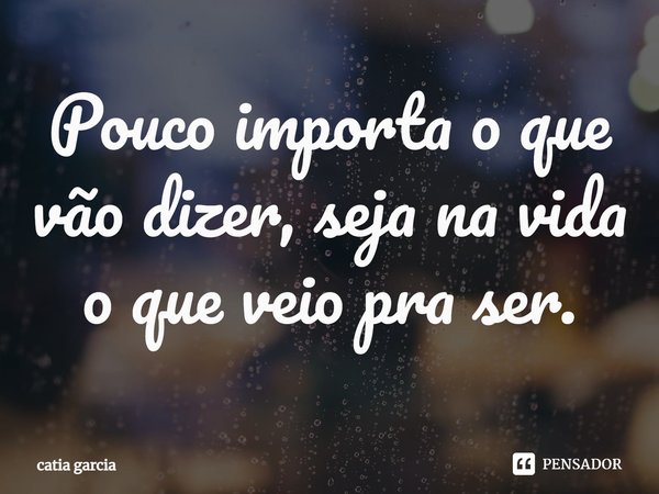 ⁠Pouco importa o que vão dizer, seja na vida o que veio pra ser.... Frase de catia garcia.