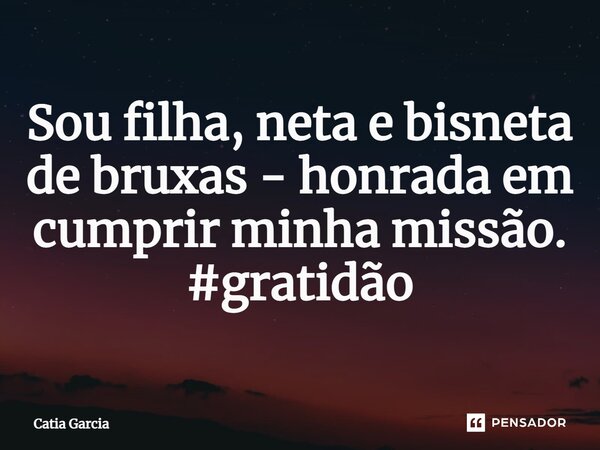 ⁠Sou filha, neta e bisneta de bruxas - honrada em cumprir minha missão. #gratidão... Frase de catia garcia.