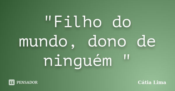 "Filho do mundo, dono de ninguém "... Frase de Cátia Lima.