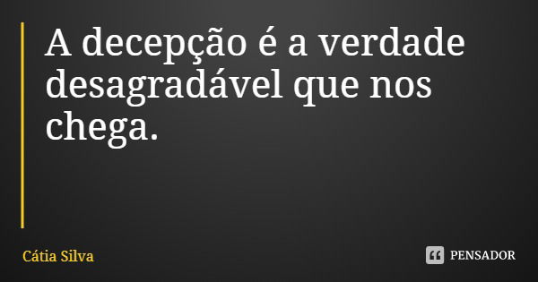 A decepção é a verdade desagradável que nos chega.... Frase de Cátia Silva.
