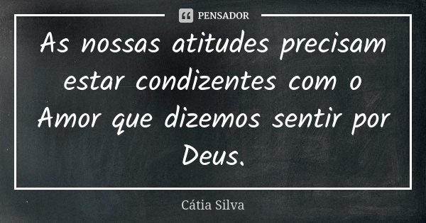 As nossas atitudes precisam estar condizentes com o Amor que dizemos sentir por Deus.... Frase de Cátia Silva.