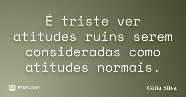 É triste ver atitudes ruins serem consideradas como atitudes normais.... Frase de Cátia Silva.