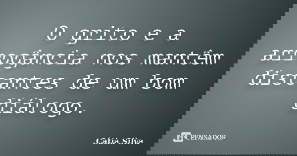 O grito e a arrogância nos mantêm distantes de um bom diálogo.... Frase de Cátia Silva.