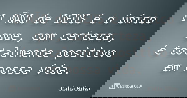 O NÃO de DEUS é o único que, com certeza, é totalmente positivo em nossa vida.... Frase de Cátia Silva.