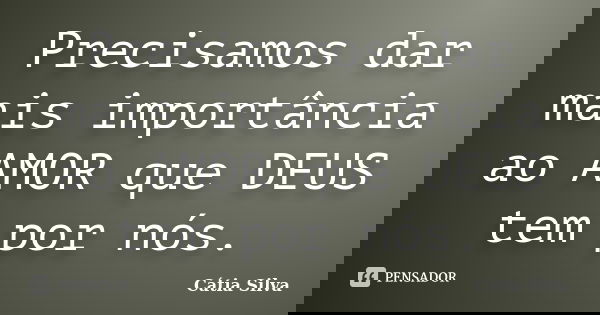 Precisamos dar mais importância ao AMOR que DEUS tem por nós.... Frase de Cátia Silva.