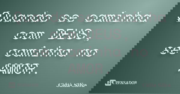 Quando se caminha com DEUS, se caminha no AMOR.... Frase de Cátia Silva.